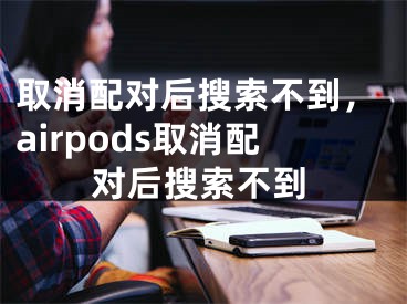 取消配对后搜索不到，airpods取消配对后搜索不到