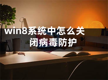 win8系统中怎么关闭病毒防护 