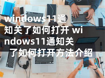 windows11通知关了如何打开 windows11通知关了如何打开方法介绍