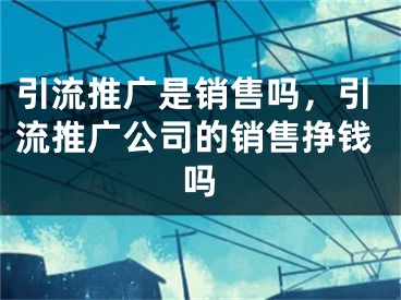 引流推广是销售吗，引流推广公司的销售挣钱吗