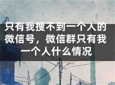 只有我搜不到一个人的微信号，微信群只有我一个人什么情况