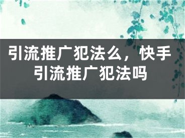 引流推广犯法么，快手引流推广犯法吗