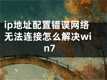 ip地址配置错误网络无法连接怎么解决win7