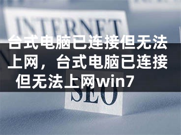 台式电脑已连接但无法上网，台式电脑已连接但无法上网win7 