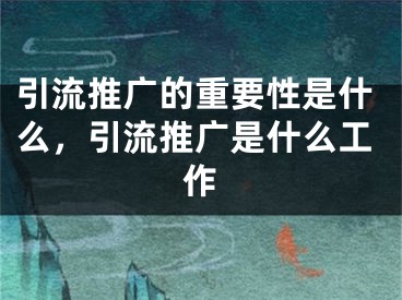 引流推广的重要性是什么，引流推广是什么工作