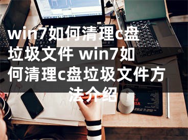win7如何清理c盘垃圾文件 win7如何清理c盘垃圾文件方法介绍