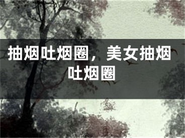 抽烟吐烟圈，美女抽烟吐烟圈