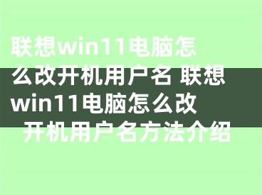 联想win11电脑怎么改开机用户名 联想win11电脑怎么改开机用户名方法介绍