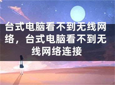 台式电脑看不到无线网络，台式电脑看不到无线网络连接