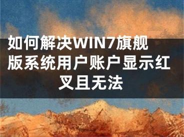 如何解决WIN7旗舰版系统用户账户显示红叉且无法