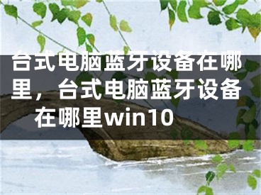 台式电脑蓝牙设备在哪里，台式电脑蓝牙设备在哪里win10