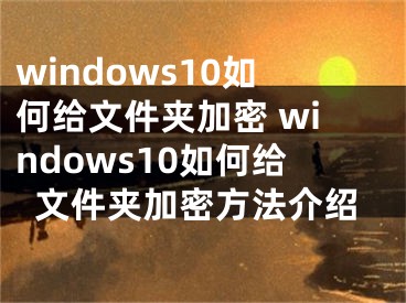 windows10如何给文件夹加密 windows10如何给文件夹加密方法介绍