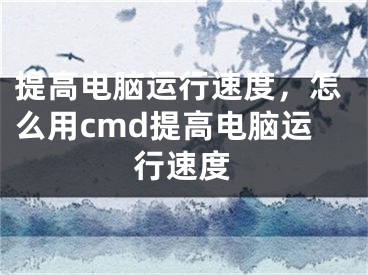 提高电脑运行速度，怎么用cmd提高电脑运行速度