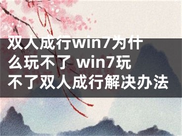 双人成行win7为什么玩不了 win7玩不了双人成行解决办法