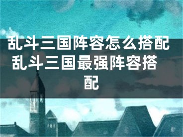 乱斗三国阵容怎么搭配 乱斗三国最强阵容搭配