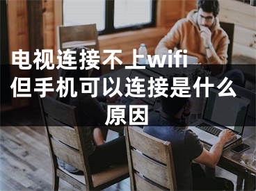 电视连接不上wifi但手机可以连接是什么原因