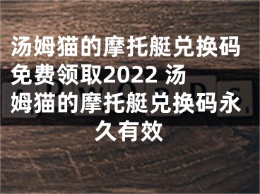 汤姆猫的摩托艇兑换码免费领取2022 汤姆猫的摩托艇兑换码永久有效