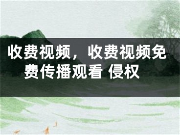 收费视频，收费视频免费传播观看 侵权