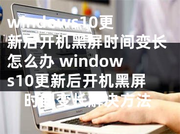 windows10更新后开机黑屏时间变长怎么办 windows10更新后开机黑屏时间变长解决方法