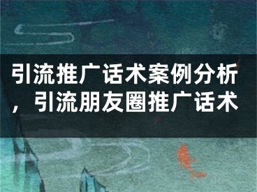 引流推广话术案例分析，引流朋友圈推广话术