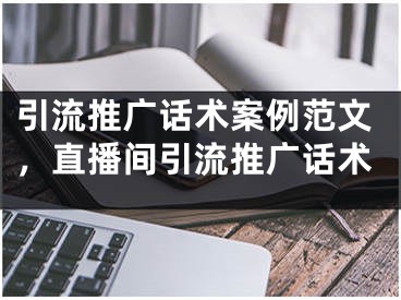 引流推广话术案例范文，直播间引流推广话术