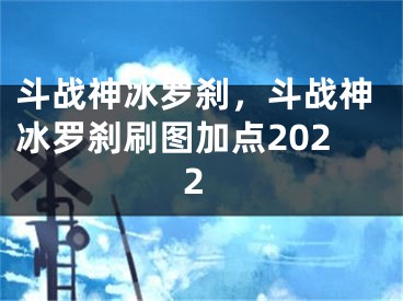 斗战神冰罗刹，斗战神冰罗刹刷图加点2022