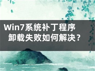 Win7系统补丁程序卸载失败如何解决？