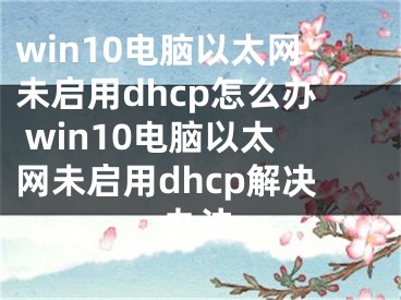 win10电脑以太网未启用dhcp怎么办 win10电脑以太网未启用dhcp解决办法