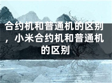 合约机和普通机的区别，小米合约机和普通机的区别