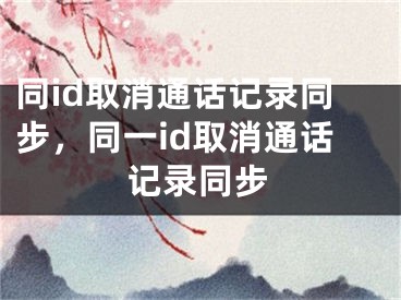 同id取消通话记录同步，同一id取消通话记录同步