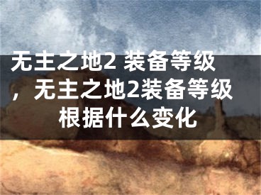 无主之地2 装备等级，无主之地2装备等级根据什么变化