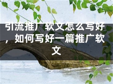 引流推广软文怎么写好，如何写好一篇推广软文