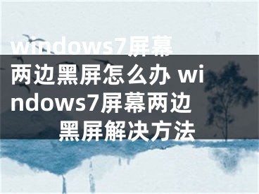 windows7屏幕两边黑屏怎么办 windows7屏幕两边黑屏解决方法