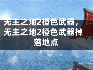 无主之地2橙色武器，无主之地2橙色武器掉落地点