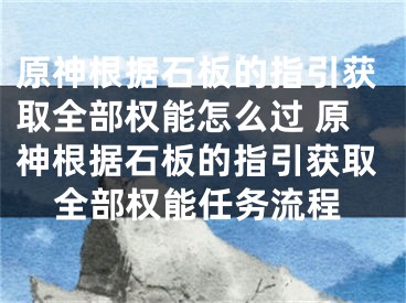 原神根据石板的指引获取全部权能怎么过 原神根据石板的指引获取全部权能任务流程