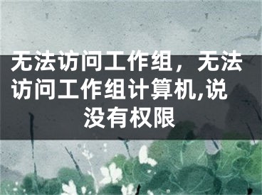 无法访问工作组，无法访问工作组计算机,说没有权限