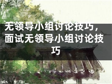 无领导小组讨论技巧，面试无领导小组讨论技巧