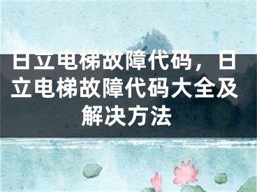 日立电梯故障代码，日立电梯故障代码大全及解决方法