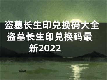 盗墓长生印兑换码大全 盗墓长生印兑换码最新2022