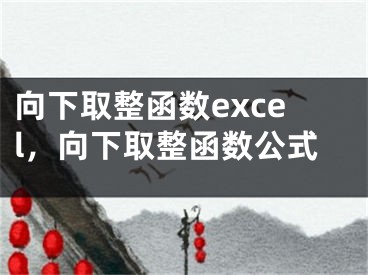 向下取整函数excel，向下取整函数公式