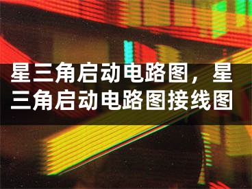 星三角启动电路图，星三角启动电路图接线图