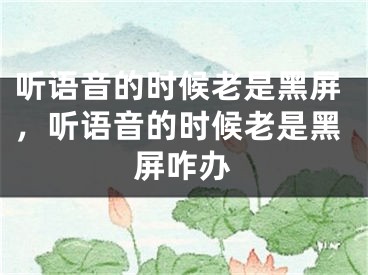 听语音的时候老是黑屏，听语音的时候老是黑屏咋办