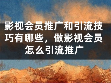 影视会员推广和引流技巧有哪些，做影视会员怎么引流推广