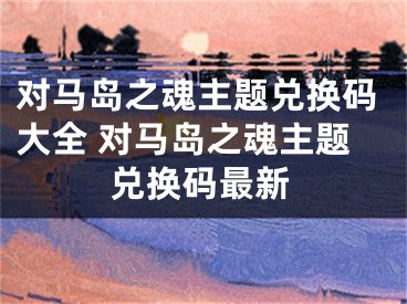 对马岛之魂主题兑换码大全 对马岛之魂主题兑换码最新