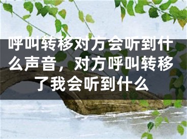 呼叫转移对方会听到什么声音，对方呼叫转移了我会听到什么