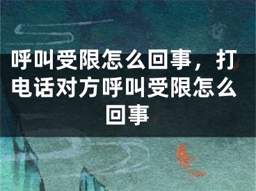 呼叫受限怎么回事，打电话对方呼叫受限怎么回事