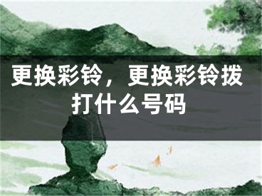 更换彩铃，更换彩铃拨打什么号码