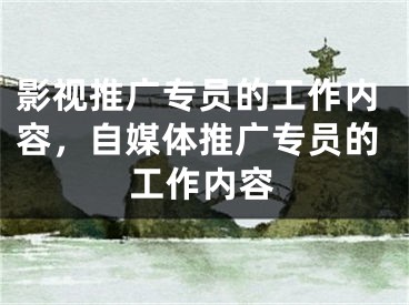 影视推广专员的工作内容，自媒体推广专员的工作内容