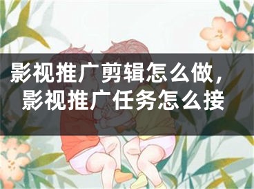 影视推广剪辑怎么做，影视推广任务怎么接