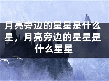 月亮旁边的星星是什么星，月亮旁边的星星是什么星星